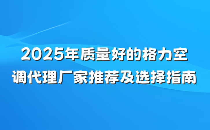 2025年质量好的格力空调代理厂家推荐及选择指南