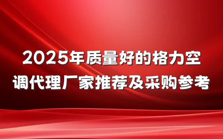 2025年质量好的格力空调代理厂家推荐及采购参考