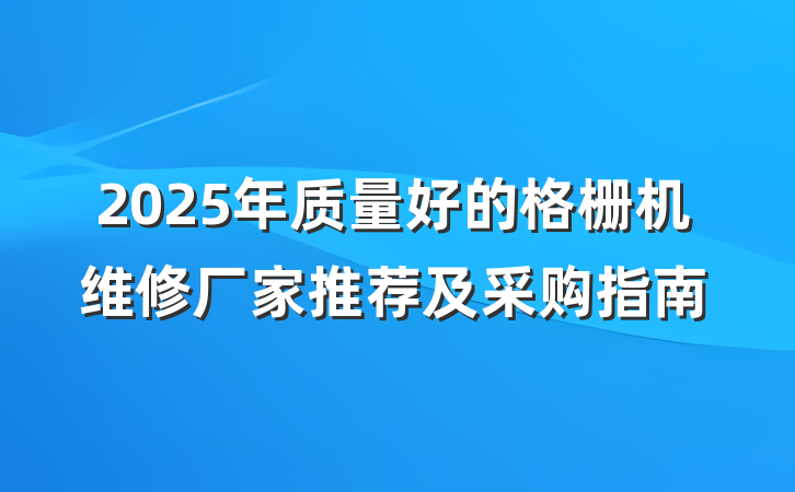 2025年质量好的格栅机维修厂家推荐及采购指南