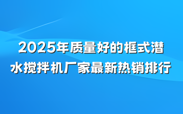 2025年质量好的框式潜水搅拌机厂家最新热销排行