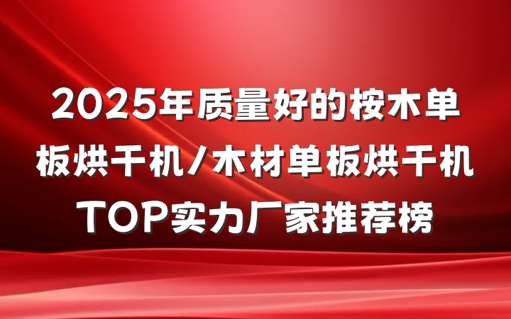 2025年质量好的桉木单板烘干机/木材单板烘干机TOP实力厂家推荐榜