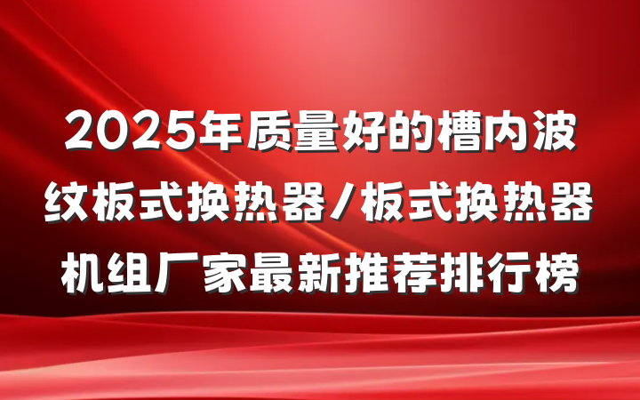 2025年质量好的槽内波纹板式换热器/板式换热器机组厂家最新推荐排行榜