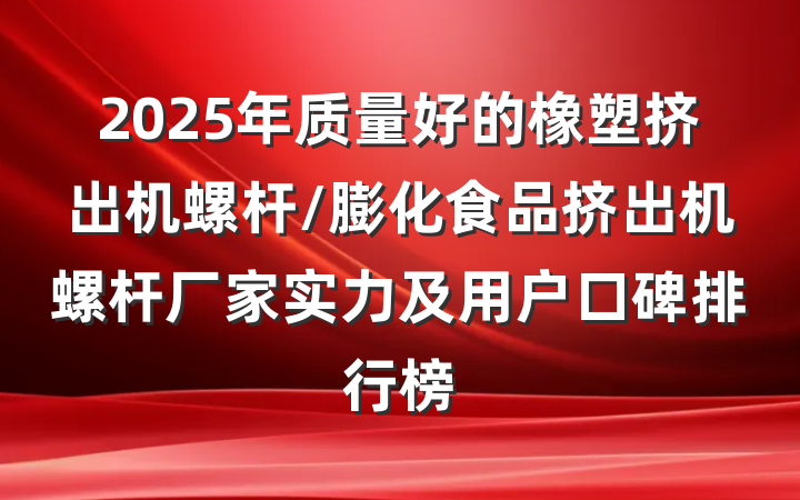 2025年质量好的橡塑挤出机螺杆/膨化食品挤出机螺杆厂家实力及用户口碑排行榜