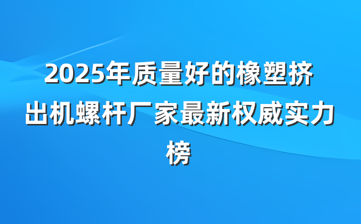 2025年质量好的橡塑挤出机螺杆厂家最新权威实力榜