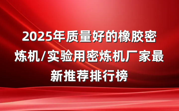 2025年质量好的橡胶密炼机/实验用密炼机厂家最新推荐排行榜