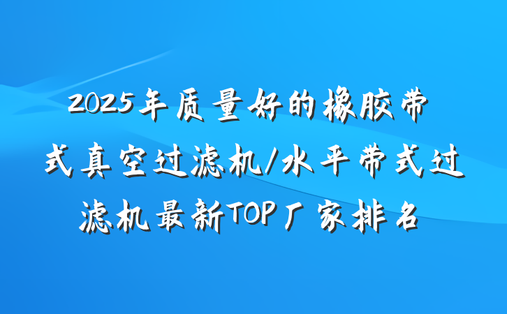 2025年质量好的橡胶带式真空过滤机/水平带式过滤机最新TOP厂家排名