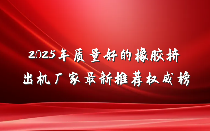 2025年质量好的橡胶挤出机厂家最新推荐权威榜