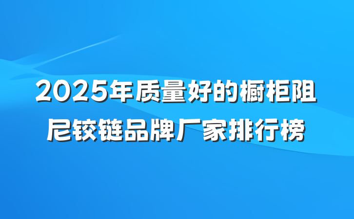 2025年质量好的橱柜阻尼铰链品牌厂家排行榜
