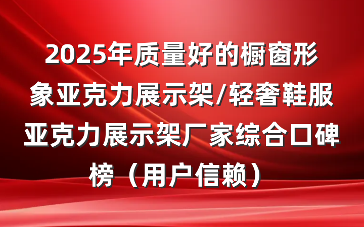 2025年质量好的橱窗形象亚克力展示架/轻奢鞋服亚克力展示架厂家综合口碑榜（用户信赖）