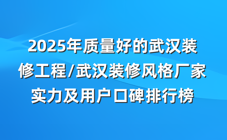 2025年质量好的武汉装修工程/武汉装修风格厂家实力及用户口碑排行榜