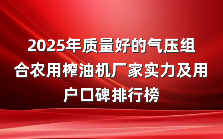 2025年质量好的气压组合农用榨油机厂家实力及用户口碑排行榜