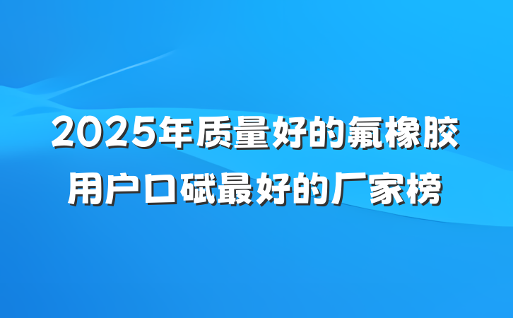 2025年质量好的氟橡胶用户口碑最好的厂家榜