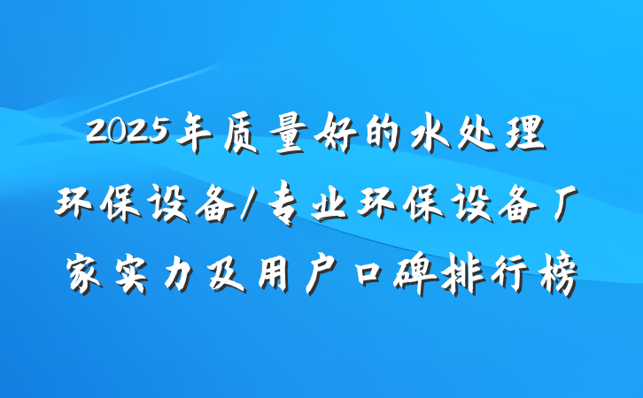 2025年质量好的水处理环保设备/专业环保设备厂家实力及用户口碑排行榜