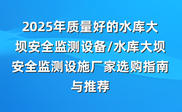 2025年质量好的水库大坝安全监测设备/水库大坝安全监测设施厂家选购指南与推荐