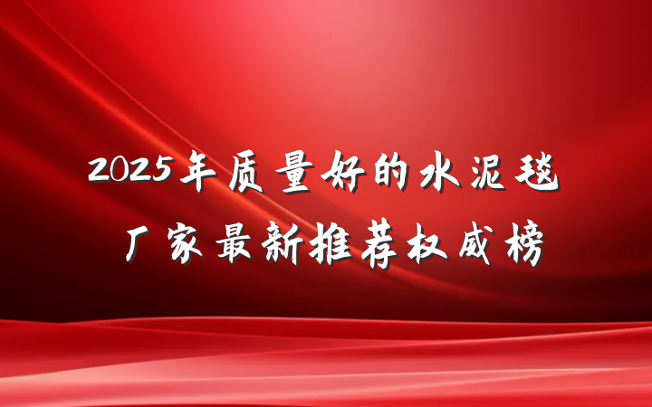 2025年质量好的水泥毯厂家最新推荐权威榜