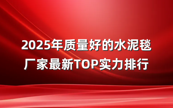 2025年质量好的水泥毯厂家最新TOP实力排行
