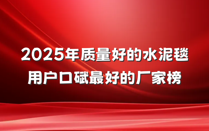 2025年质量好的水泥毯用户口碑最好的厂家榜