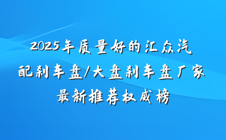 2025年质量好的汇众汽配刹车盘/大盘刹车盘厂家最新推荐权威榜