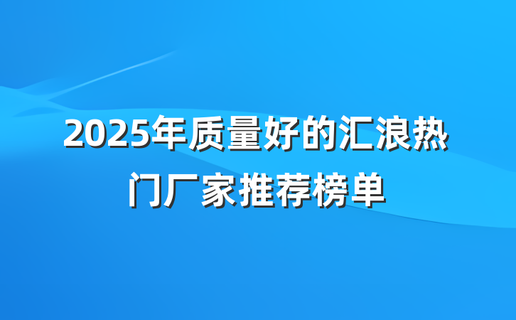 2025年质量好的汇浪热门厂家推荐榜单