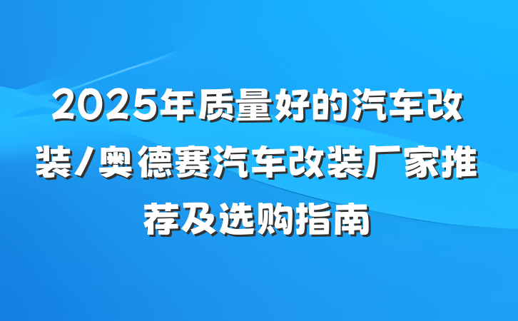 2025年质量好的汽车改装/奥德赛汽车改装厂家推荐及选购指南