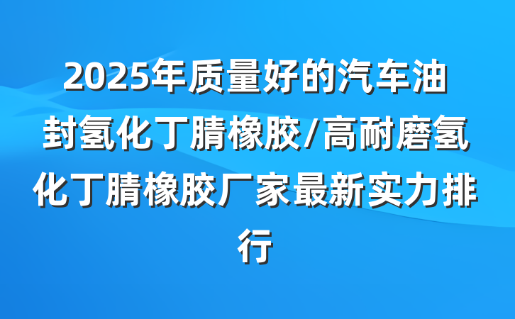 2025年质量好的汽车油封氢化丁腈橡胶/高耐磨氢化丁腈橡胶厂家最新实力排行