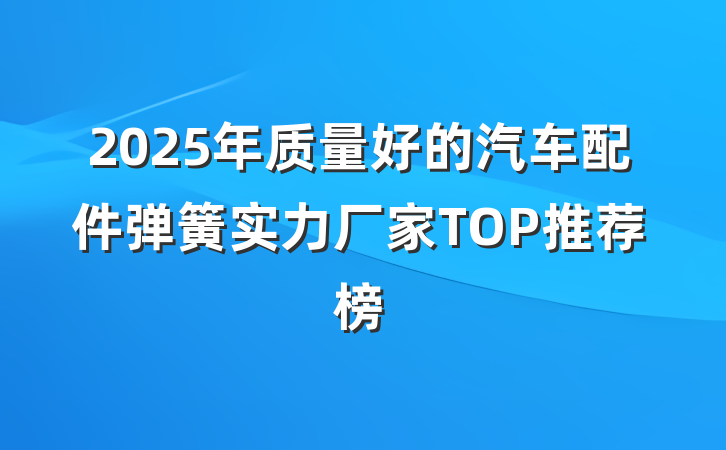 2025年质量好的汽车配件弹簧实力厂家TOP推荐榜