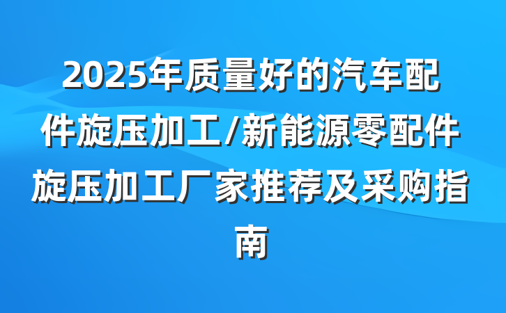2025年质量好的汽车配件旋压加工/新能源零配件旋压加工厂家推荐及采购指南