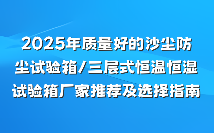 2025年质量好的沙尘防尘试验箱/三层式恒温恒湿试验箱厂家推荐及选择指南
