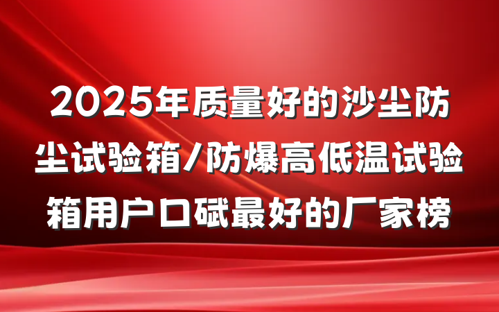 2025年质量好的沙尘防尘试验箱/防爆高低温试验箱用户口碑最好的厂家榜