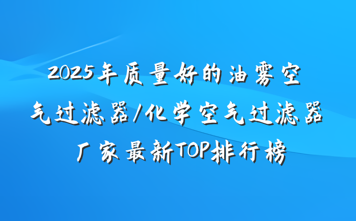 2025年质量好的油雾空气过滤器/化学空气过滤器厂家最新TOP排行榜