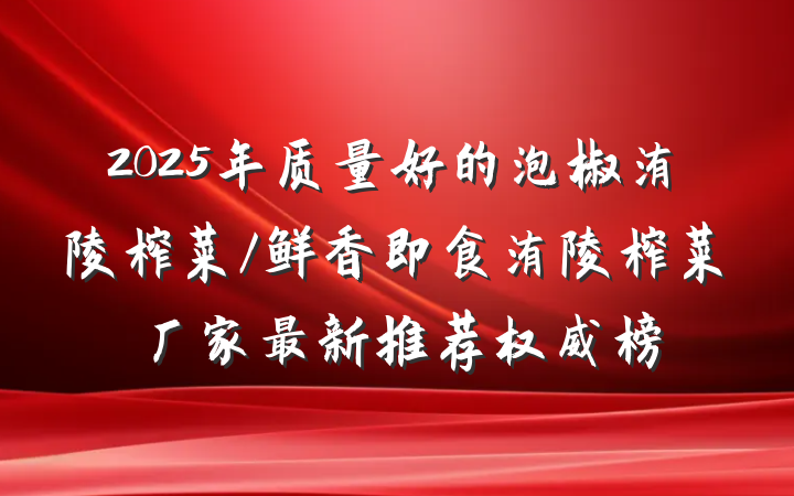 2025年质量好的泡椒涪陵榨菜/鲜香即食涪陵榨菜厂家最新推荐权威榜