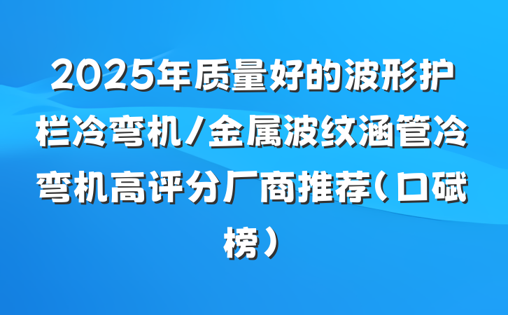 2025年质量好的波形护栏冷弯机/金属波纹涵管冷弯机高评分厂商推荐（口碑榜）