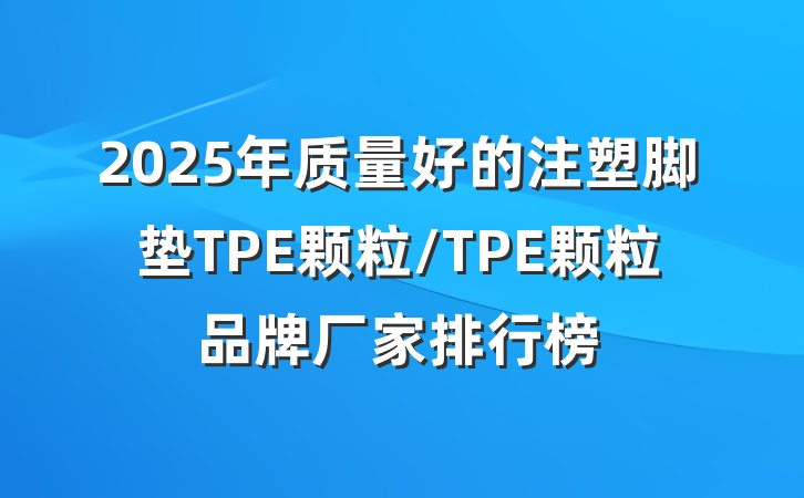 2025年质量好的注塑脚垫TPE颗粒/TPE颗粒品牌厂家排行榜
