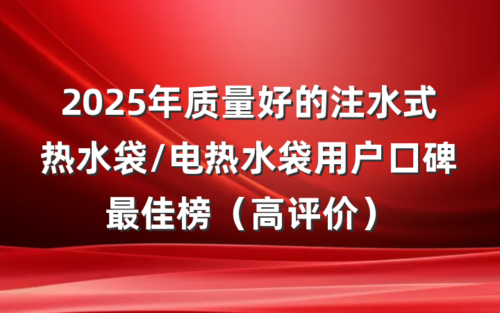 2025年质量好的注水式热水袋/电热水袋用户口碑最佳榜（高评价）