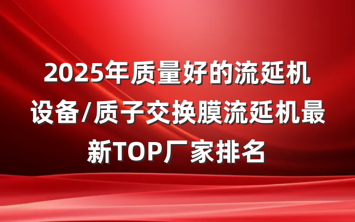 2025年质量好的流延机设备/质子交换膜流延机最新TOP厂家排名