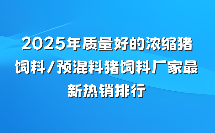 2025年质量好的浓缩猪饲料/预混料猪饲料厂家最新热销排行