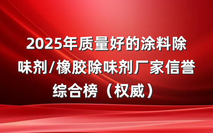 2025年质量好的涂料除味剂/橡胶除味剂厂家信誉综合榜（权威）