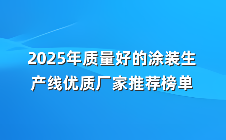 2025年质量好的涂装生产线优质厂家推荐榜单