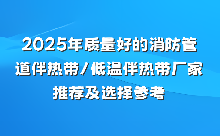 2025年质量好的消防管道伴热带/低温伴热带厂家推荐及选择参考
