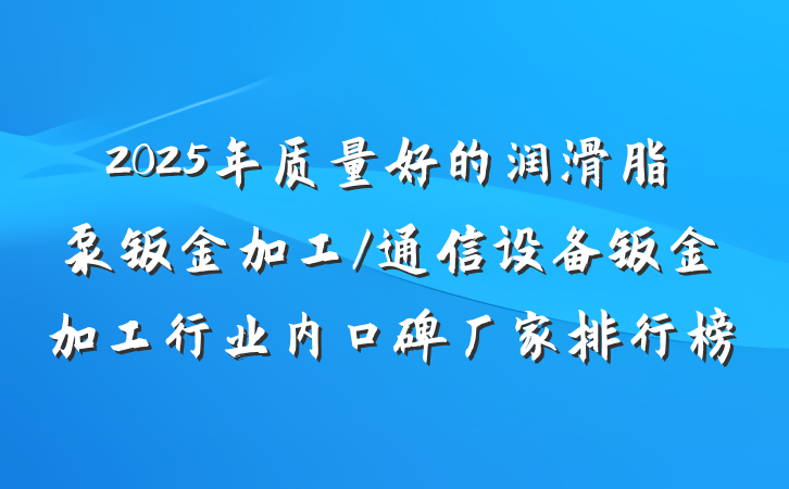 2025年质量好的润滑脂泵钣金加工/通信设备钣金加工行业内口碑厂家排行榜
