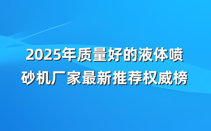 2025年质量好的液体喷砂机厂家最新推荐权威榜