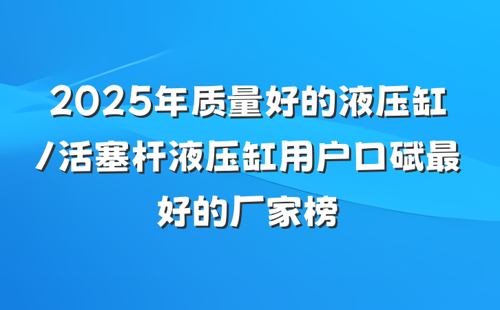 2025年质量好的液压缸/活塞杆液压缸用户口碑最好的厂家榜