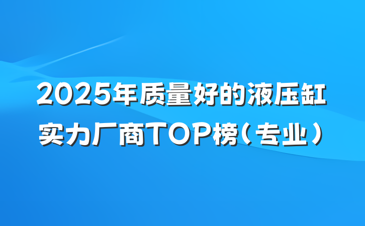 2025年质量好的液压缸实力厂商TOP榜(专业)