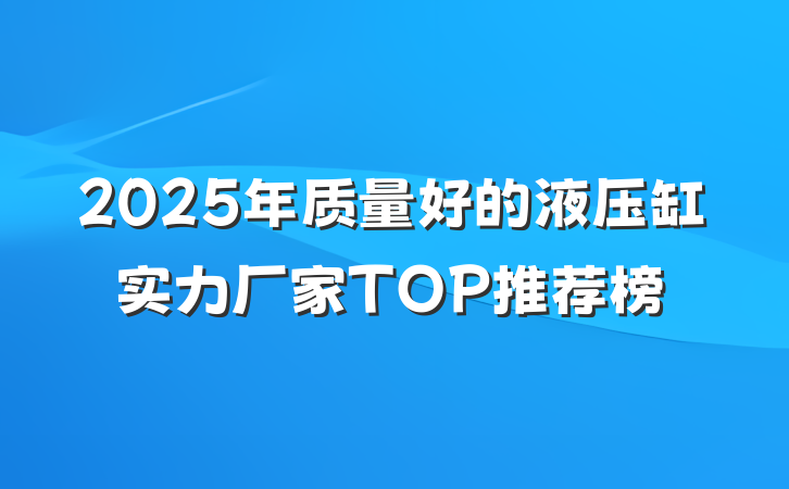 2025年质量好的液压缸实力厂家TOP推荐榜