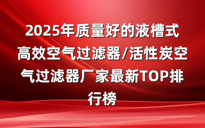 2025年质量好的液槽式高效空气过滤器/活性炭空气过滤器厂家最新TOP排行榜