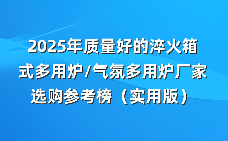 2025年质量好的淬火箱式多用炉/气氛多用炉厂家选购参考榜(实用版)