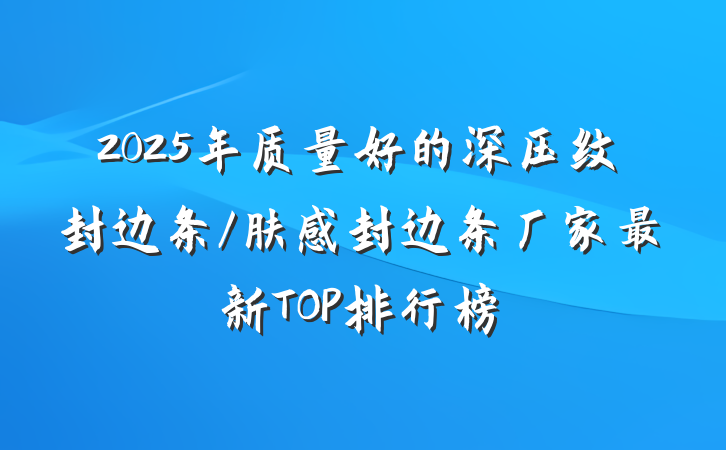 2025年质量好的深压纹封边条/肤感封边条厂家最新TOP排行榜