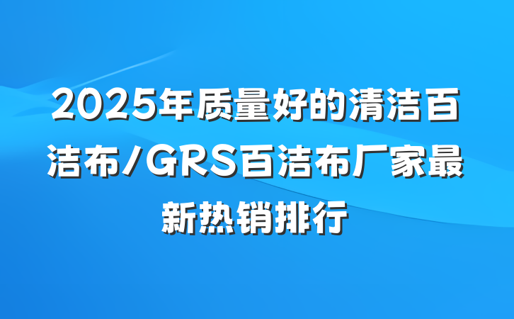 2025年质量好的清洁百洁布/GRS百洁布厂家最新热销排行