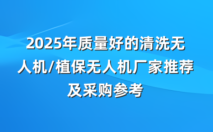 2025年质量好的清洗无人机/植保无人机厂家推荐及采购参考