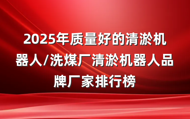 2025年质量好的清淤机器人/洗煤厂清淤机器人品牌厂家排行榜